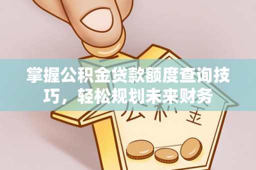 裕民掌握公积金贷款额度查询技巧，轻松规划未来财务