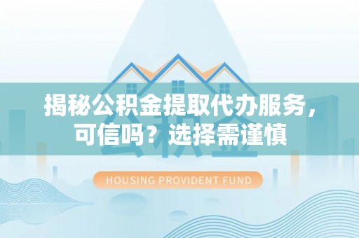 裕民揭秘公积金提取代办服务，可信吗？选择需谨慎