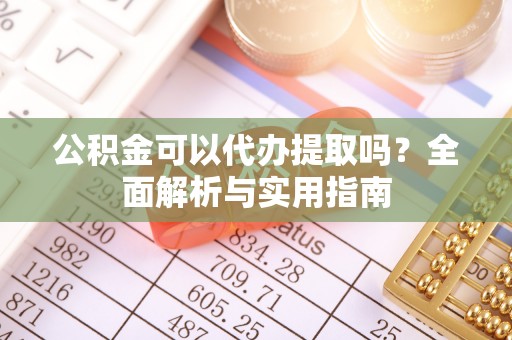 裕民公积金可以代办提取吗？全面解析与实用指南