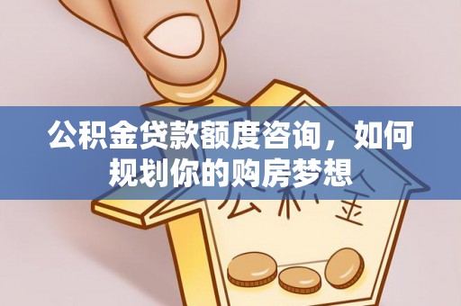 裕民公积金贷款额度咨询，如何规划你的购房梦想