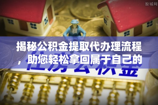 裕民揭秘公积金提取代办理流程，助您轻松拿回属于自己的钱