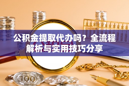 裕民公积金提取代办吗？全流程解析与实用技巧分享