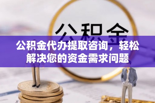 裕民公积金代办提取咨询，轻松解决您的资金需求问题