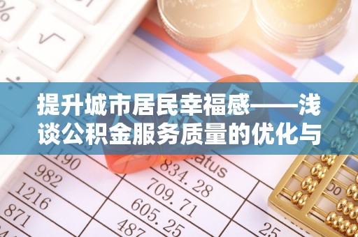 裕民提升城市居民幸福感——浅谈公积金服务质量的优化与未来