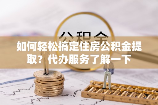 裕民如何轻松搞定住房公积金提取？代办服务了解一下
