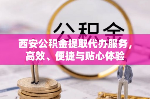 裕民西安公积金提取代办服务，高效、便捷与贴心体验