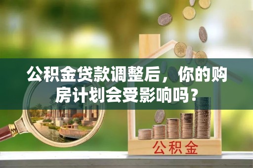 裕民公积金贷款调整后，你的购房计划会受影响吗？