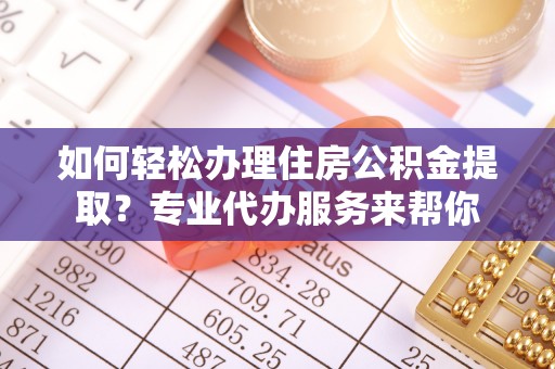 裕民如何轻松办理住房公积金提取？专业代办服务来帮你