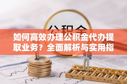 裕民如何高效办理公积金代办提取业务？全面解析与实用指南