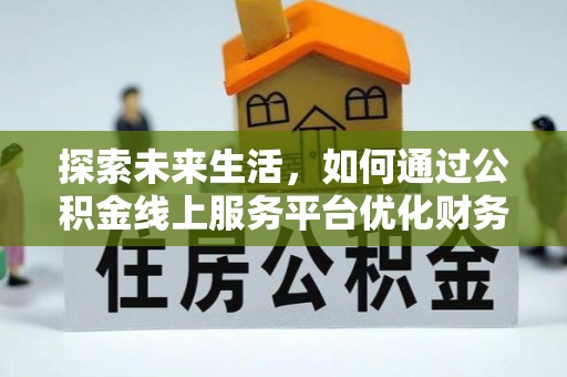 裕民探索未来生活，如何通过公积金线上服务平台优化财务管理