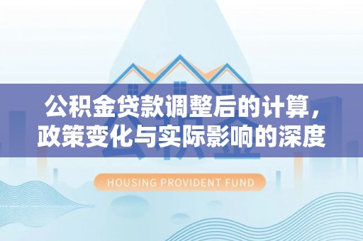 裕民公积金贷款调整后的计算，政策变化与实际影响的深度解析