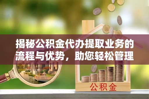 裕民揭秘公积金代办提取业务的流程与优势，助您轻松管理财务