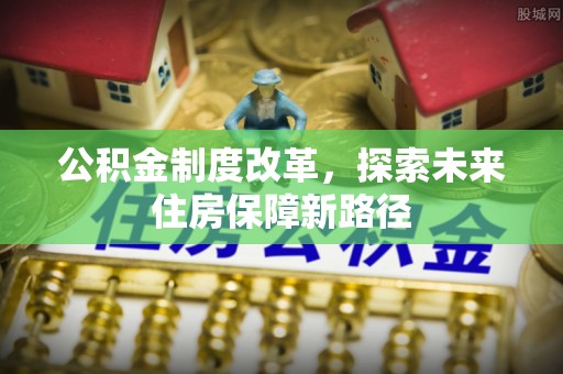 裕民公积金制度改革，探索未来住房保障新路径