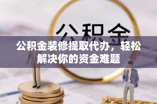 裕民公积金装修提取代办，轻松解决你的资金难题