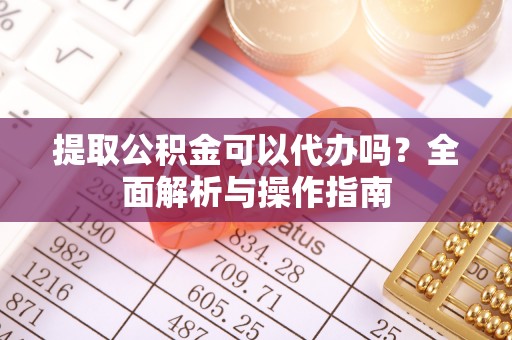 裕民提取公积金可以代办吗？全面解析与操作指南