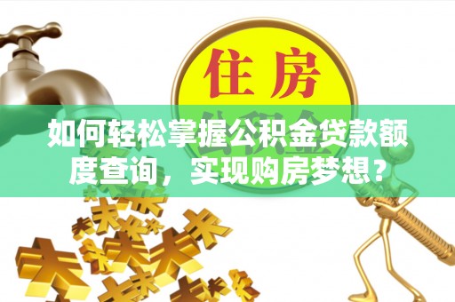 裕民如何轻松掌握公积金贷款额度查询，实现购房梦想？
