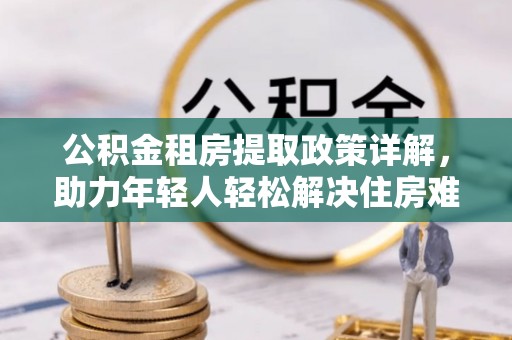 裕民公积金租房提取政策详解，助力年轻人轻松解决住房难题