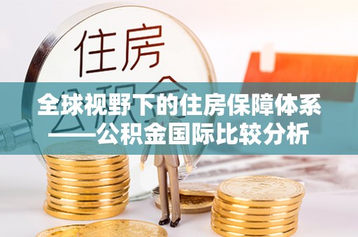 裕民全球视野下的住房保障体系——公积金国际比较分析