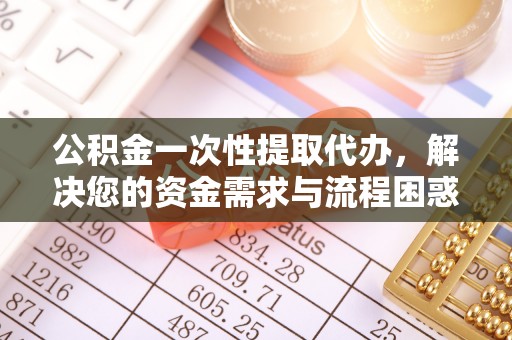 裕民公积金一次性提取代办，解决您的资金需求与流程困惑