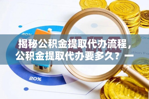 裕民揭秘公积金提取代办流程，公积金提取代办要多久？一文读懂