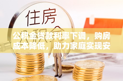 裕民公积金贷款利率下调，购房成本降低，助力家庭实现安居梦