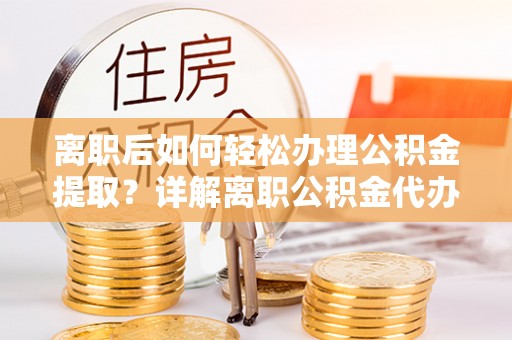 裕民离职后如何轻松办理公积金提取？详解离职公积金代办提取流程