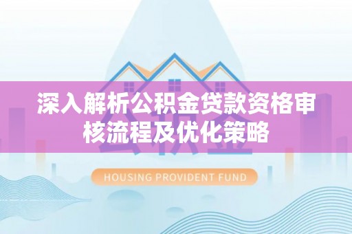 裕民深入解析公积金贷款资格审核流程及优化策略