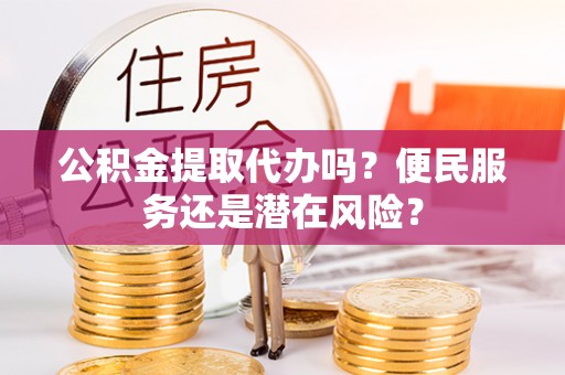 裕民公积金提取代办吗？便民服务还是潜在风险？