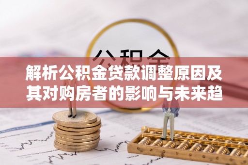 裕民解析公积金贷款调整原因及其对购房者的影响与未来趋势