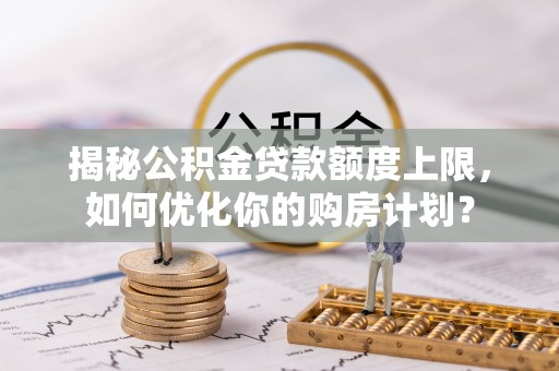 裕民揭秘公积金贷款额度上限，如何优化你的购房计划？