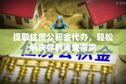 裕民提取住房公积金代办，轻松解决你的资金需求