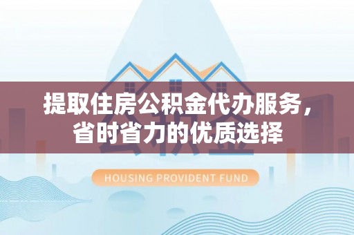 裕民提取住房公积金代办服务，省时省力的优质选择