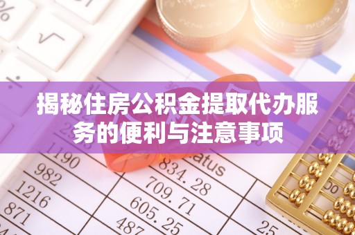 裕民揭秘住房公积金提取代办服务的便利与注意事项