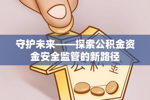裕民守护未来——探索公积金资金安全监管的新路径