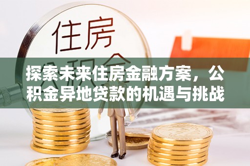 裕民探索未来住房金融方案，公积金异地贷款的机遇与挑战