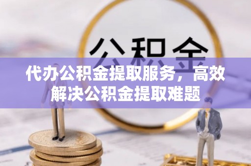 裕民代办公积金提取服务，高效解决公积金提取难题
