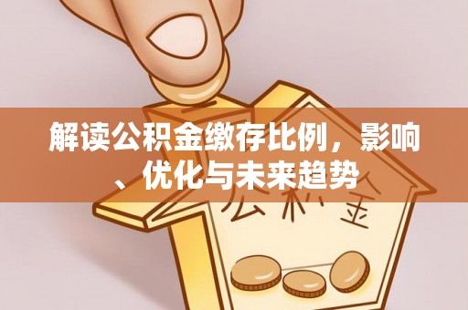 裕民解读公积金缴存比例，影响、优化与未来趋势
