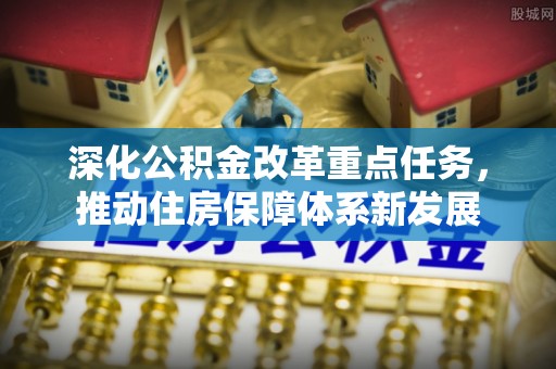 裕民深化公积金改革重点任务，推动住房保障体系新发展