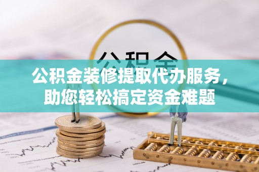 裕民公积金装修提取代办服务，助您轻松搞定资金难题