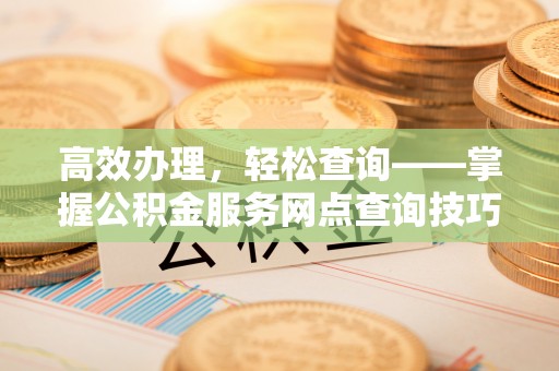 裕民高效办理，轻松查询——掌握公积金服务网点查询技巧