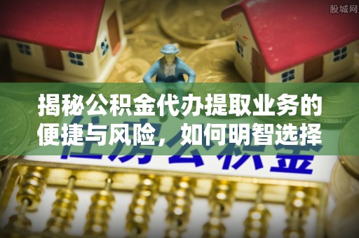 裕民揭秘公积金代办提取业务的便捷与风险，如何明智选择？