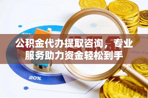 裕民公积金代办提取咨询，专业服务助力资金轻松到手