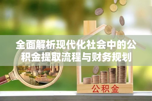 裕民全面解析现代化社会中的公积金提取流程与财务规划