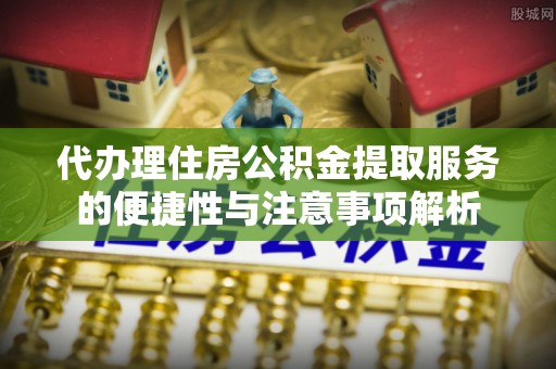 裕民代办理住房公积金提取服务的便捷性与注意事项解析