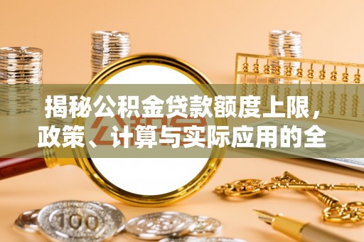 裕民揭秘公积金贷款额度上限，政策、计算与实际应用的全面解析