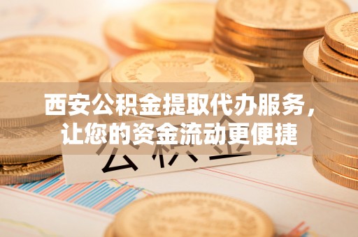 裕民西安公积金提取代办服务，让您的资金流动更便捷
