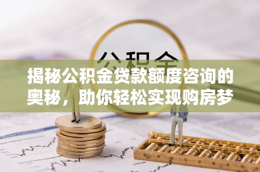 裕民揭秘公积金贷款额度咨询的奥秘，助你轻松实现购房梦想