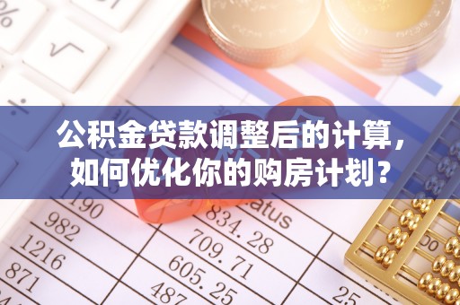 裕民公积金贷款调整后的计算，如何优化你的购房计划？