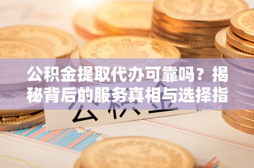 裕民公积金提取代办可靠吗？揭秘背后的服务真相与选择指南