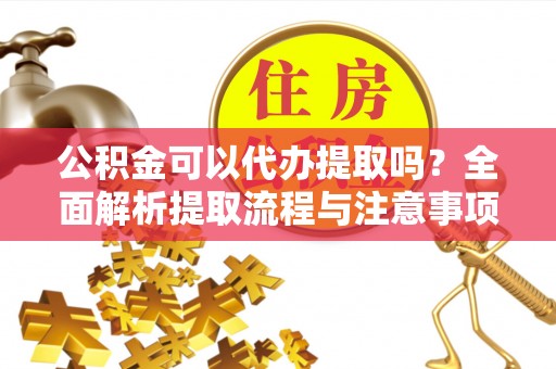 裕民公积金可以代办提取吗？全面解析提取流程与注意事项
